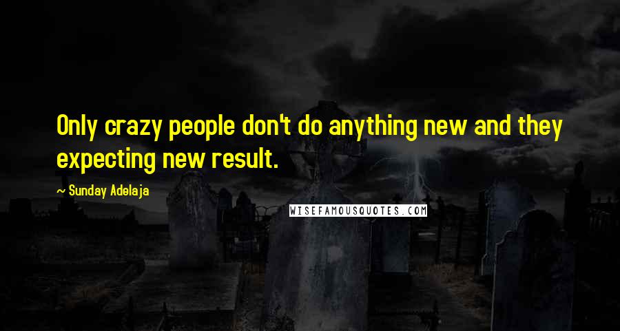 Sunday Adelaja Quotes: Only crazy people don't do anything new and they expecting new result.