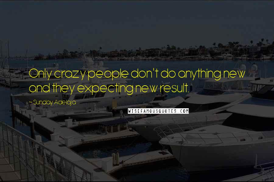 Sunday Adelaja Quotes: Only crazy people don't do anything new and they expecting new result.