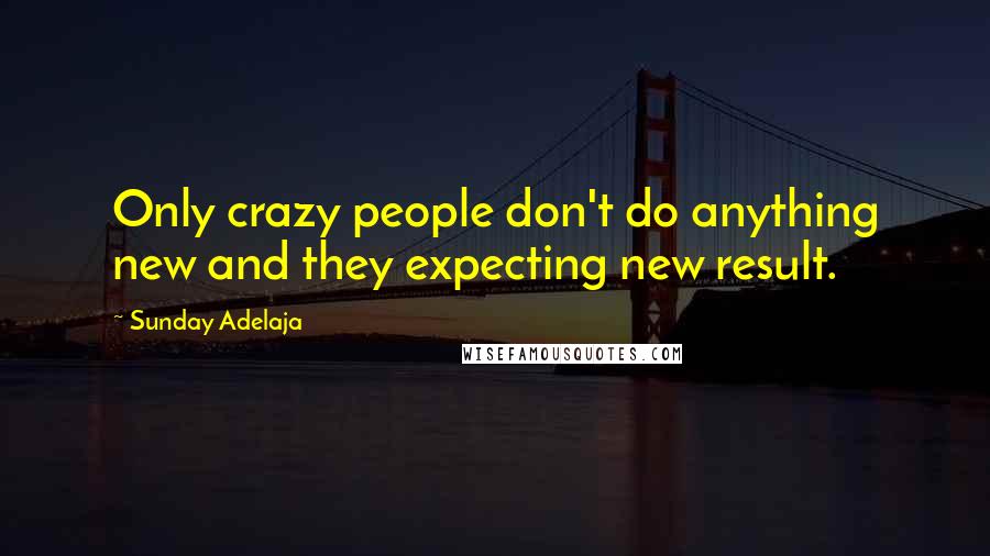 Sunday Adelaja Quotes: Only crazy people don't do anything new and they expecting new result.