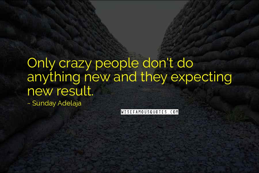 Sunday Adelaja Quotes: Only crazy people don't do anything new and they expecting new result.