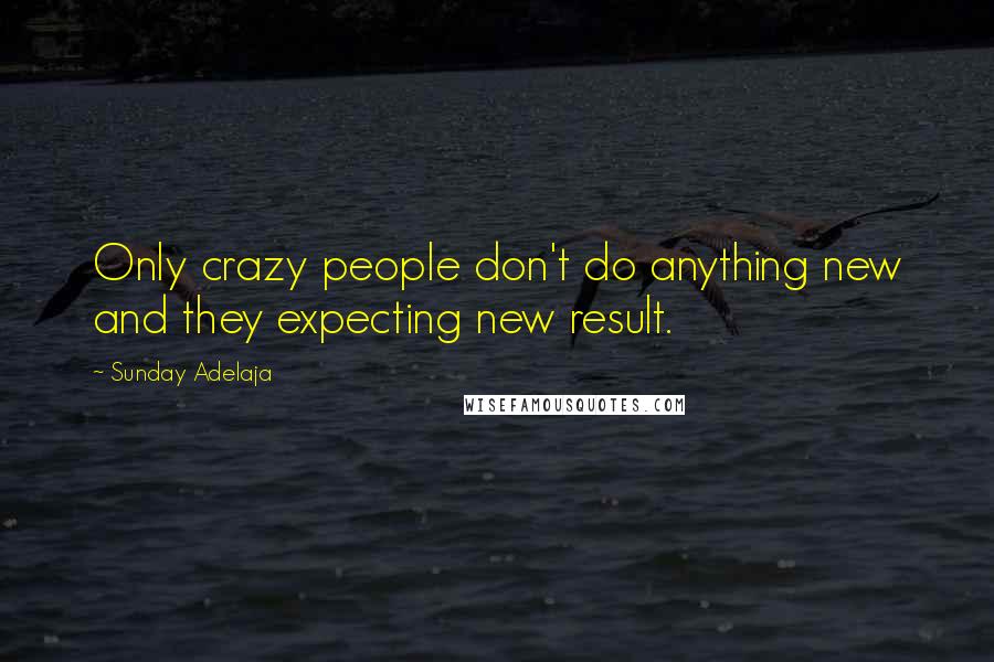 Sunday Adelaja Quotes: Only crazy people don't do anything new and they expecting new result.