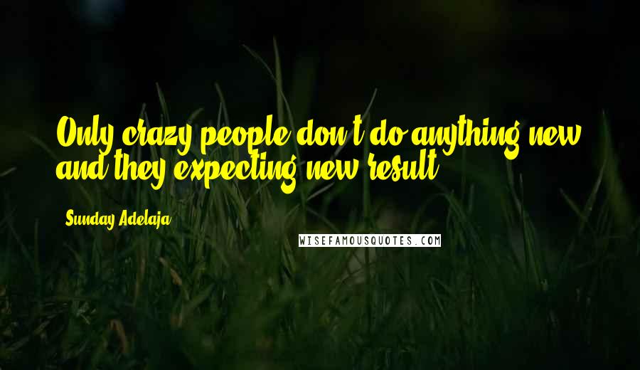 Sunday Adelaja Quotes: Only crazy people don't do anything new and they expecting new result.