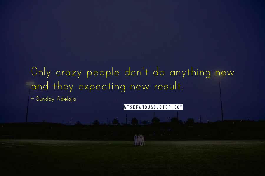 Sunday Adelaja Quotes: Only crazy people don't do anything new and they expecting new result.