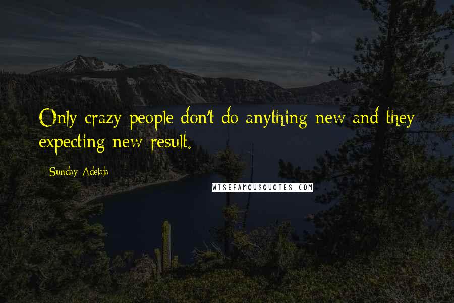 Sunday Adelaja Quotes: Only crazy people don't do anything new and they expecting new result.
