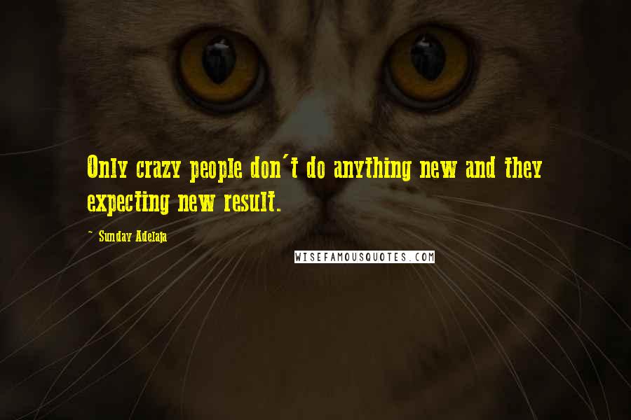 Sunday Adelaja Quotes: Only crazy people don't do anything new and they expecting new result.