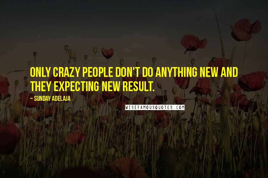 Sunday Adelaja Quotes: Only crazy people don't do anything new and they expecting new result.