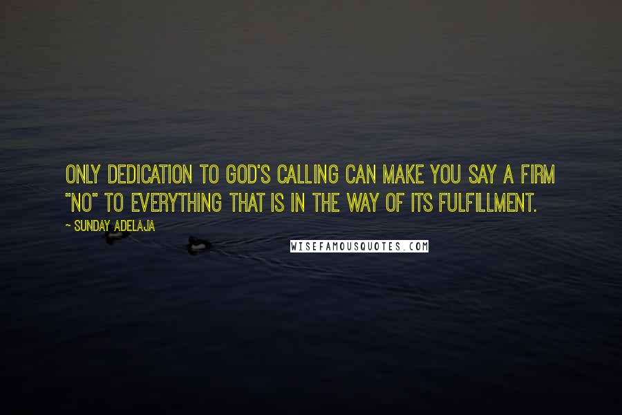 Sunday Adelaja Quotes: Only dedication to God's calling can make you say a firm "no" to everything that is in the way of its fulfillment.