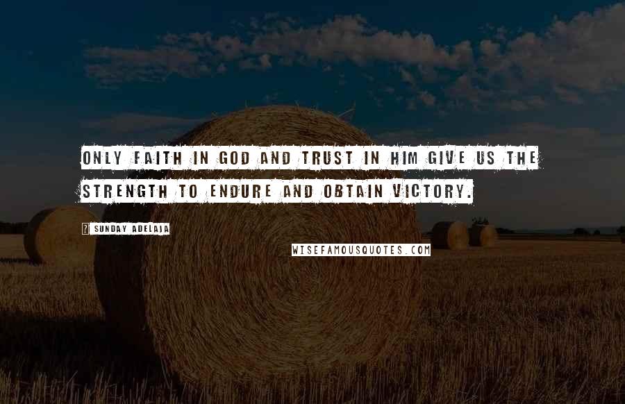 Sunday Adelaja Quotes: Only faith in God and trust in Him give us the strength to endure and obtain victory.