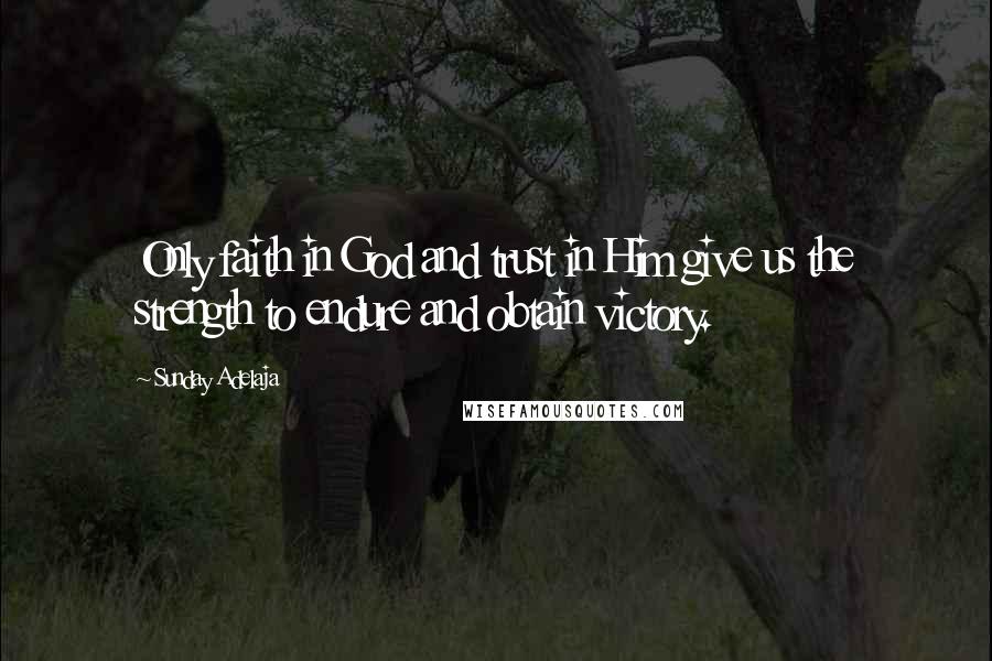 Sunday Adelaja Quotes: Only faith in God and trust in Him give us the strength to endure and obtain victory.