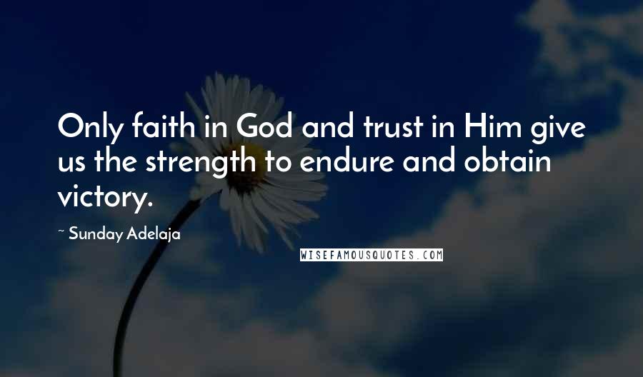 Sunday Adelaja Quotes: Only faith in God and trust in Him give us the strength to endure and obtain victory.