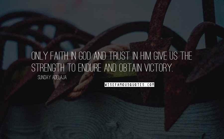 Sunday Adelaja Quotes: Only faith in God and trust in Him give us the strength to endure and obtain victory.