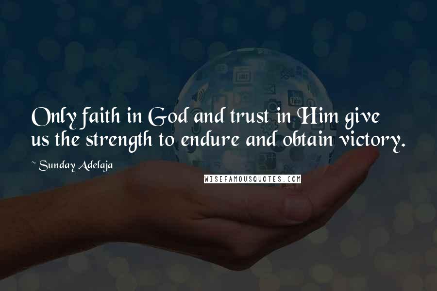 Sunday Adelaja Quotes: Only faith in God and trust in Him give us the strength to endure and obtain victory.