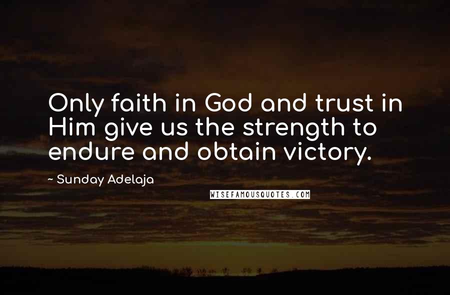 Sunday Adelaja Quotes: Only faith in God and trust in Him give us the strength to endure and obtain victory.