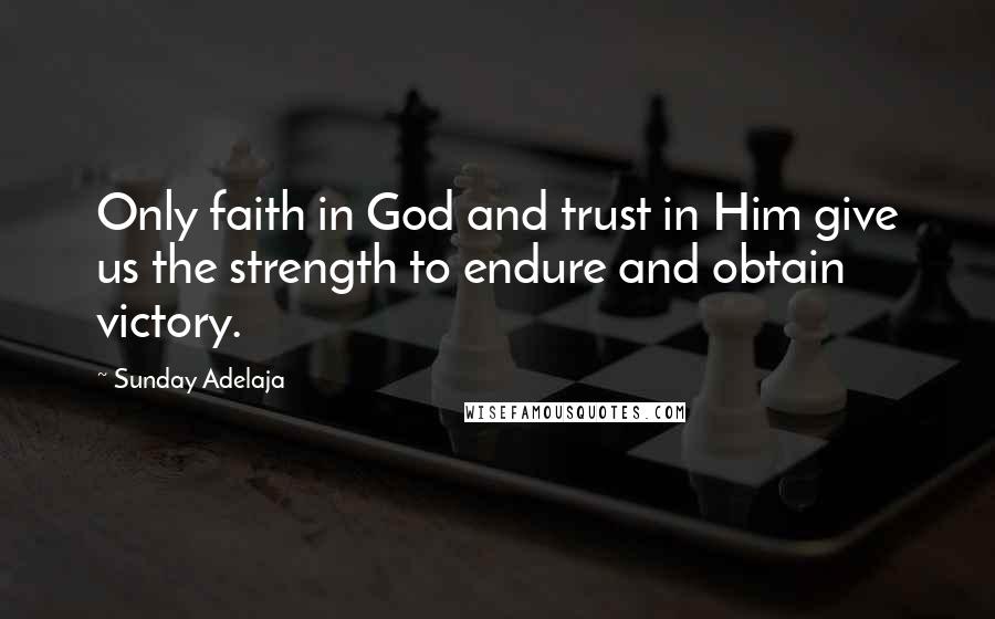 Sunday Adelaja Quotes: Only faith in God and trust in Him give us the strength to endure and obtain victory.