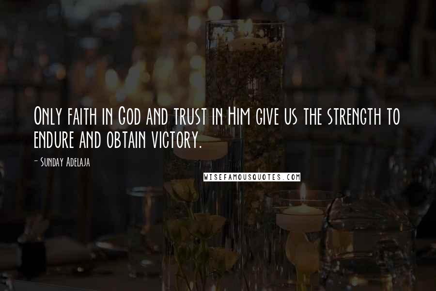 Sunday Adelaja Quotes: Only faith in God and trust in Him give us the strength to endure and obtain victory.