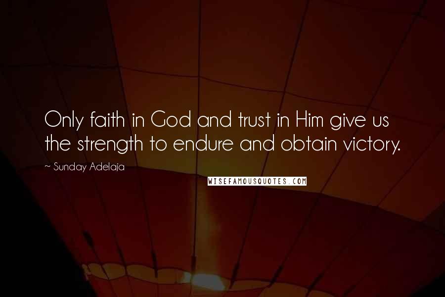 Sunday Adelaja Quotes: Only faith in God and trust in Him give us the strength to endure and obtain victory.