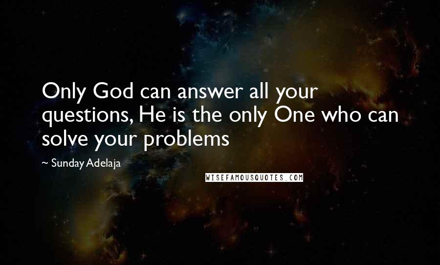 Sunday Adelaja Quotes: Only God can answer all your questions, He is the only One who can solve your problems