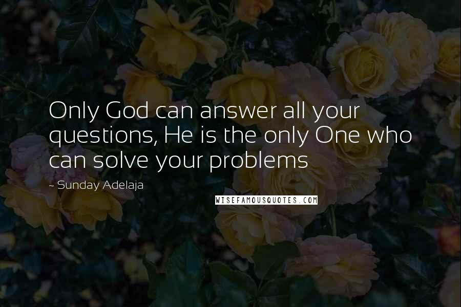 Sunday Adelaja Quotes: Only God can answer all your questions, He is the only One who can solve your problems