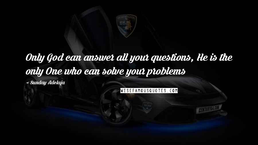 Sunday Adelaja Quotes: Only God can answer all your questions, He is the only One who can solve your problems