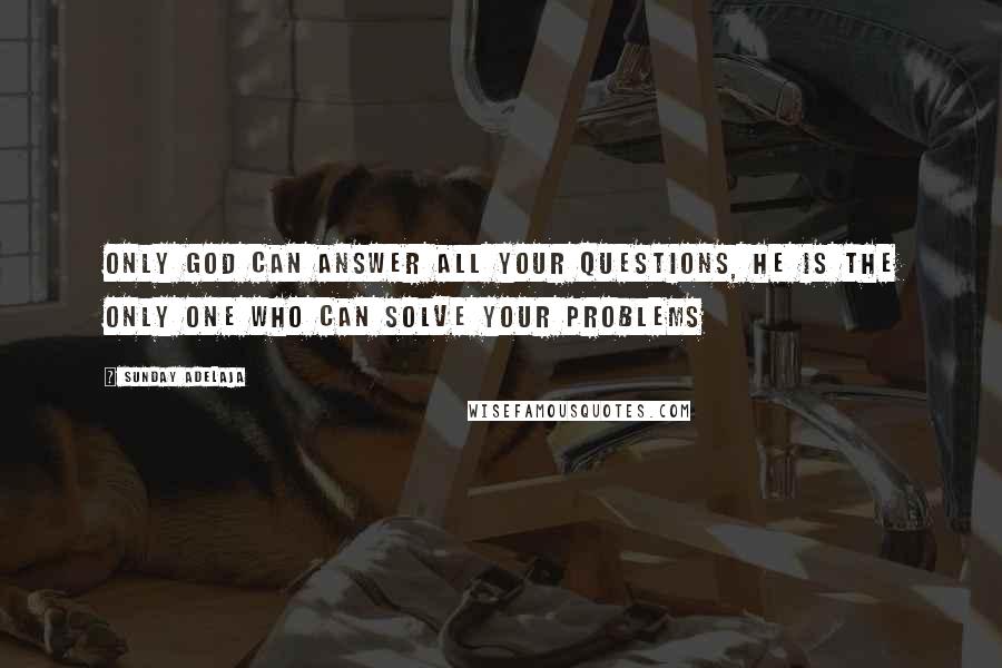 Sunday Adelaja Quotes: Only God can answer all your questions, He is the only One who can solve your problems