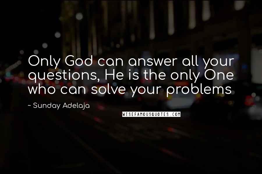 Sunday Adelaja Quotes: Only God can answer all your questions, He is the only One who can solve your problems