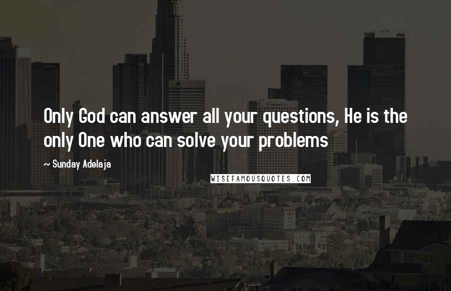 Sunday Adelaja Quotes: Only God can answer all your questions, He is the only One who can solve your problems