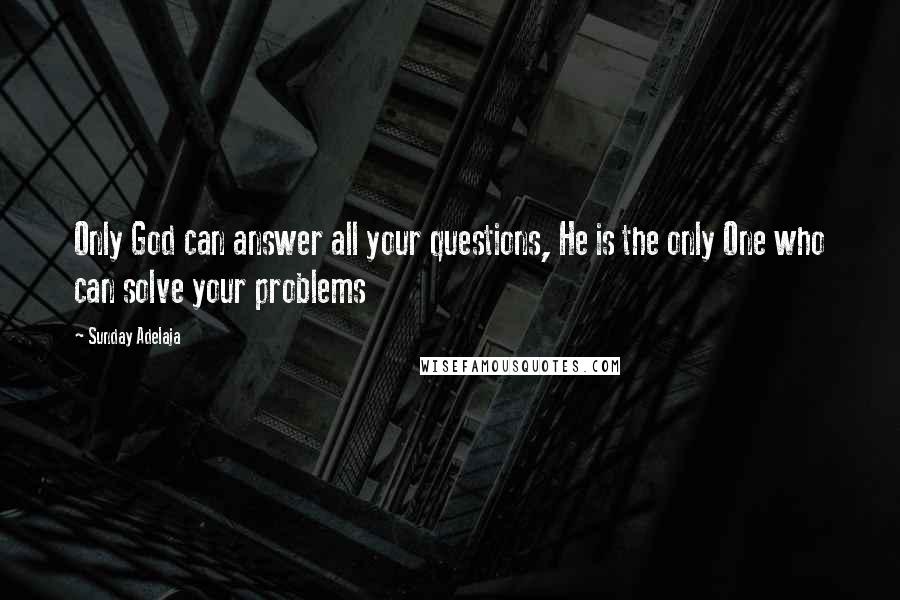 Sunday Adelaja Quotes: Only God can answer all your questions, He is the only One who can solve your problems