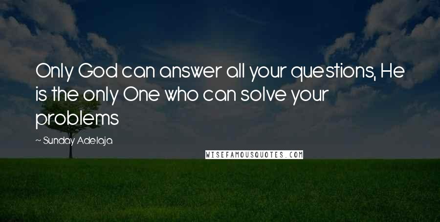 Sunday Adelaja Quotes: Only God can answer all your questions, He is the only One who can solve your problems