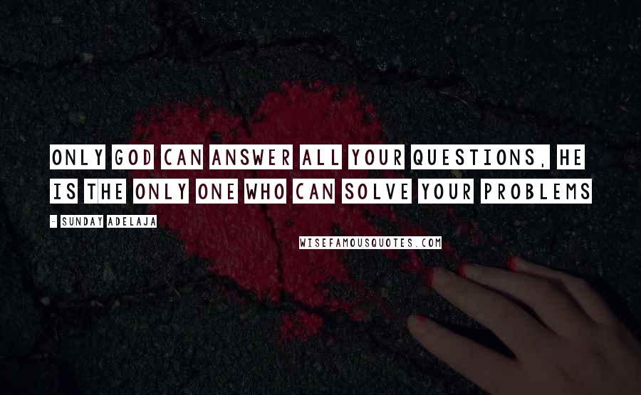 Sunday Adelaja Quotes: Only God can answer all your questions, He is the only One who can solve your problems