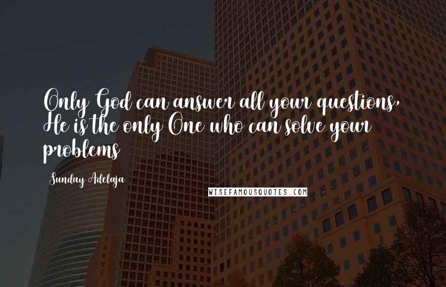 Sunday Adelaja Quotes: Only God can answer all your questions, He is the only One who can solve your problems