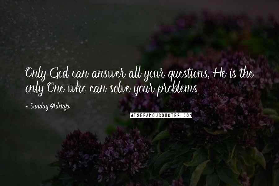 Sunday Adelaja Quotes: Only God can answer all your questions, He is the only One who can solve your problems