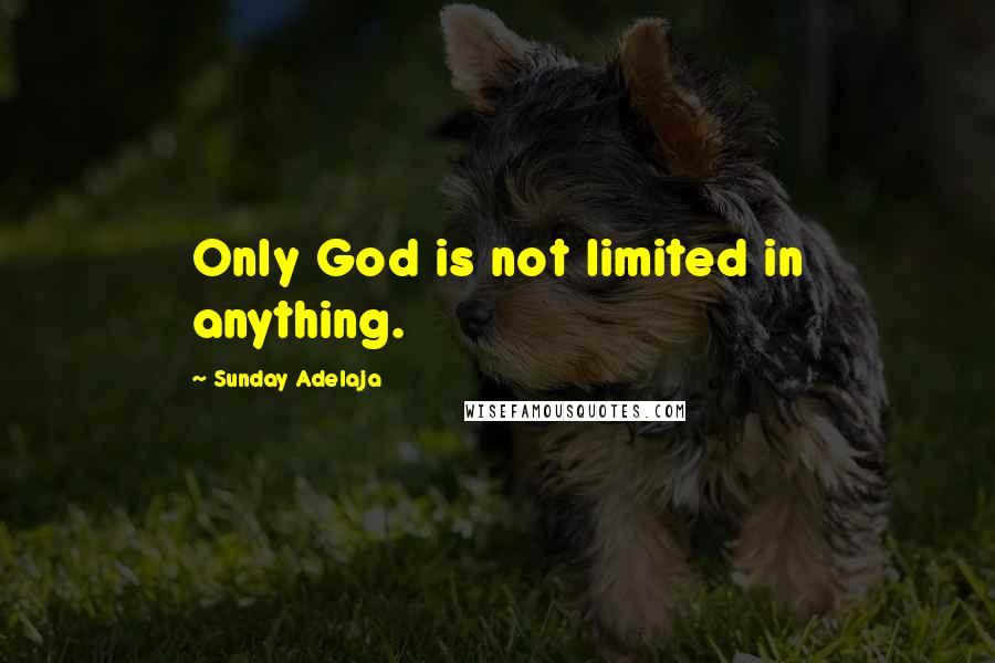 Sunday Adelaja Quotes: Only God is not limited in anything.