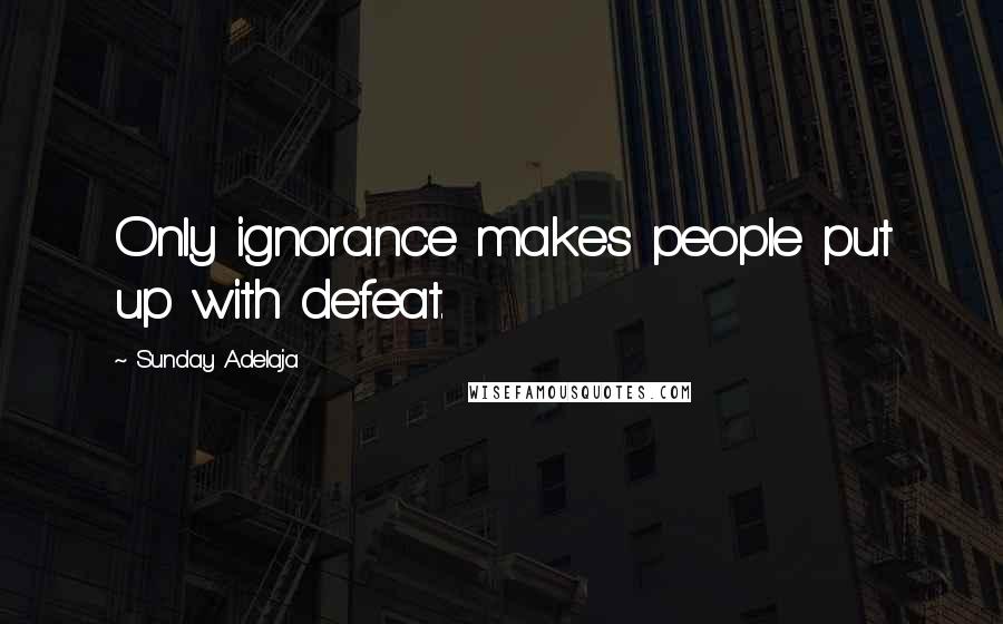 Sunday Adelaja Quotes: Only ignorance makes people put up with defeat.