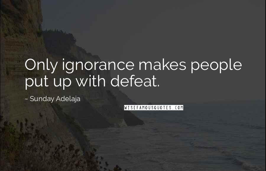 Sunday Adelaja Quotes: Only ignorance makes people put up with defeat.