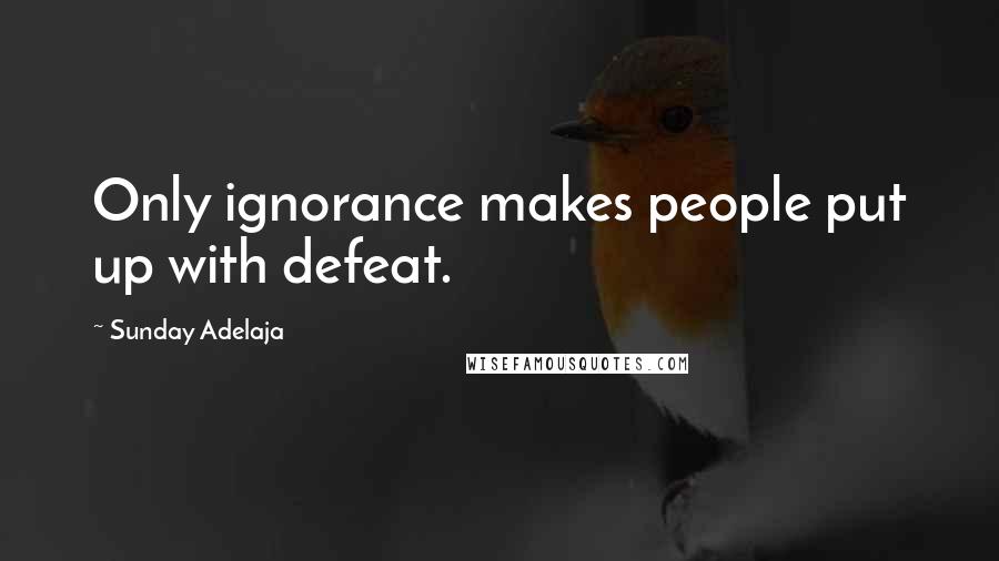 Sunday Adelaja Quotes: Only ignorance makes people put up with defeat.