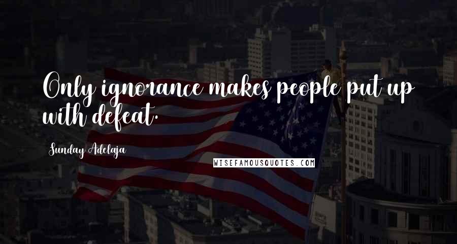 Sunday Adelaja Quotes: Only ignorance makes people put up with defeat.