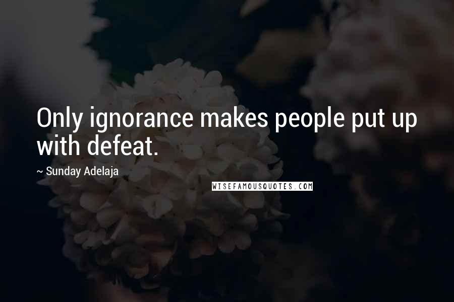 Sunday Adelaja Quotes: Only ignorance makes people put up with defeat.