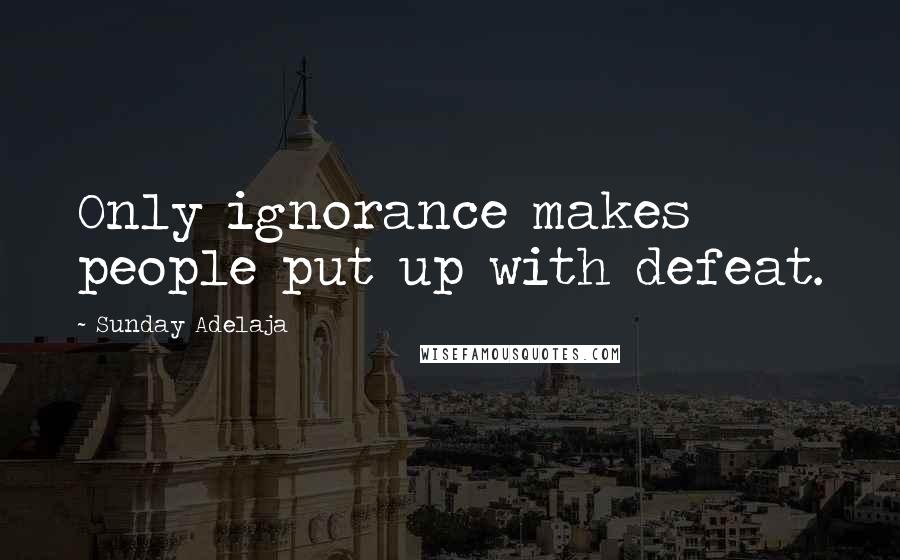 Sunday Adelaja Quotes: Only ignorance makes people put up with defeat.