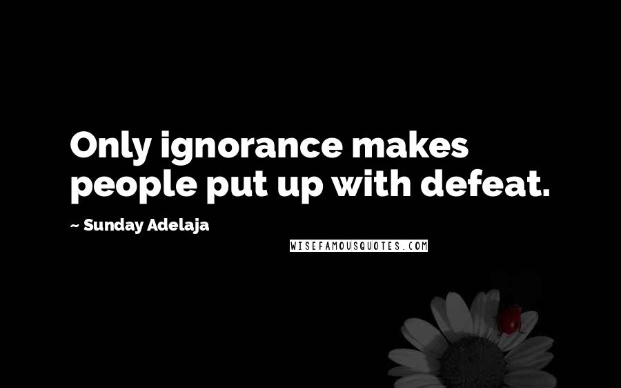 Sunday Adelaja Quotes: Only ignorance makes people put up with defeat.