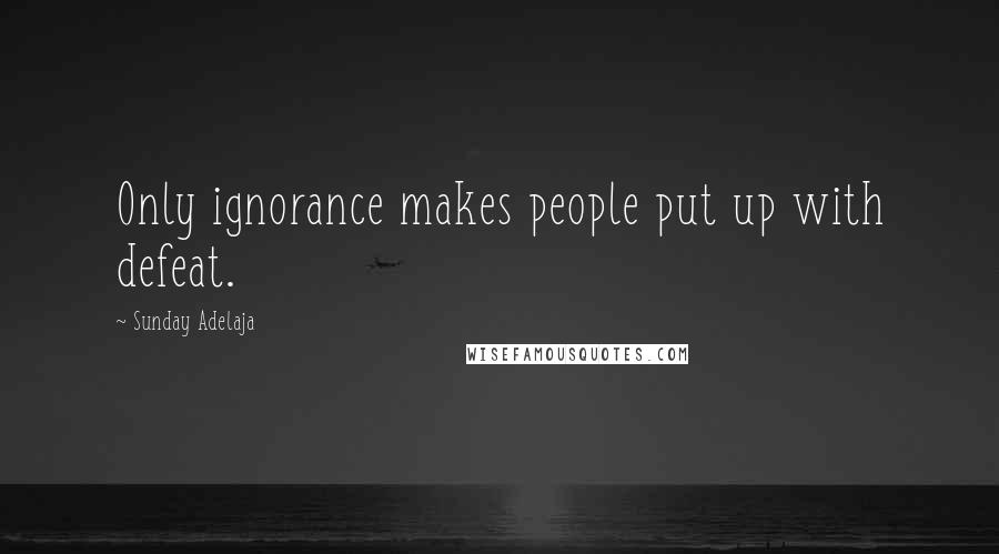 Sunday Adelaja Quotes: Only ignorance makes people put up with defeat.