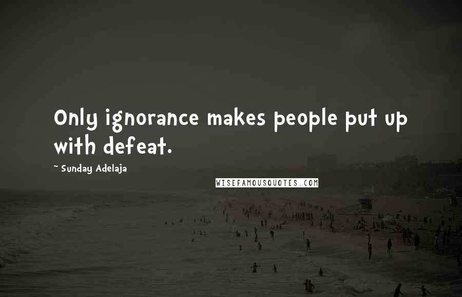 Sunday Adelaja Quotes: Only ignorance makes people put up with defeat.