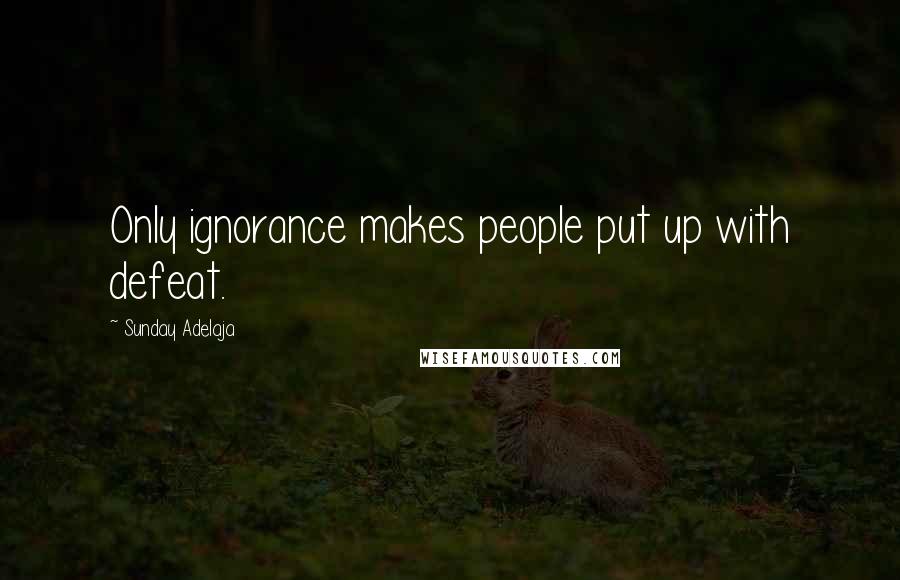 Sunday Adelaja Quotes: Only ignorance makes people put up with defeat.