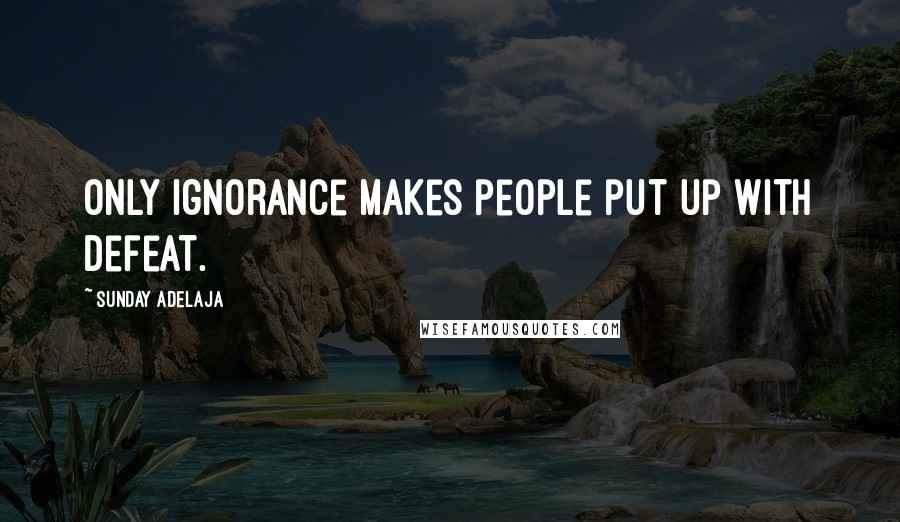Sunday Adelaja Quotes: Only ignorance makes people put up with defeat.