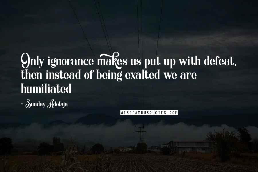 Sunday Adelaja Quotes: Only ignorance makes us put up with defeat, then instead of being exalted we are humiliated