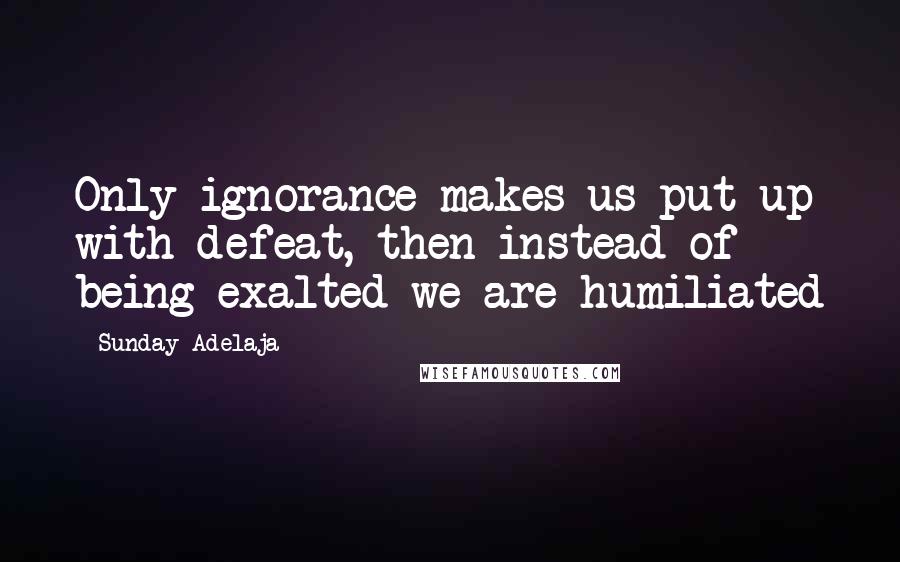 Sunday Adelaja Quotes: Only ignorance makes us put up with defeat, then instead of being exalted we are humiliated