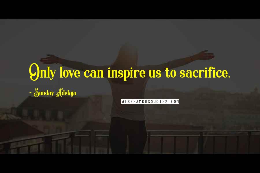 Sunday Adelaja Quotes: Only love can inspire us to sacrifice.