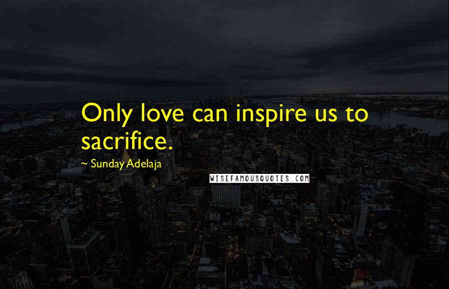 Sunday Adelaja Quotes: Only love can inspire us to sacrifice.
