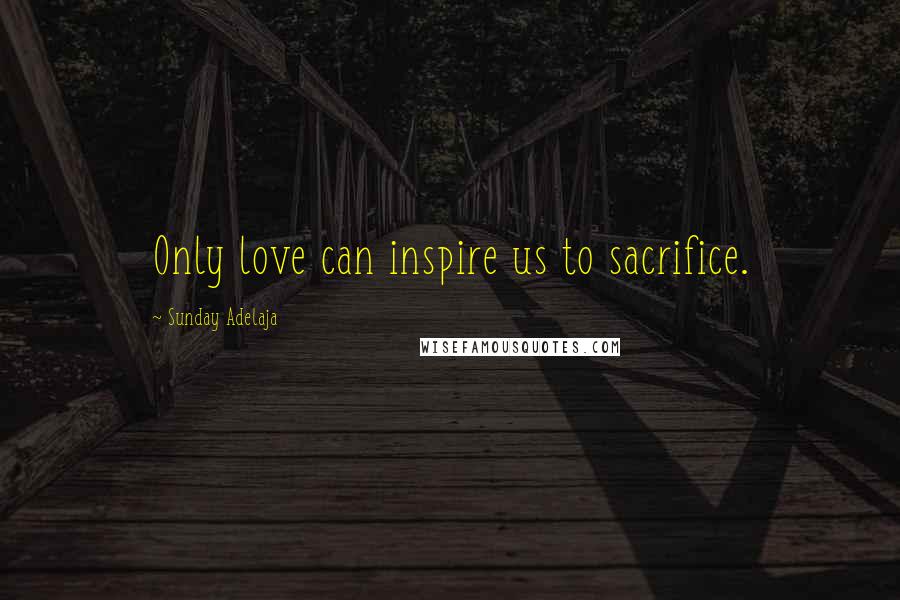 Sunday Adelaja Quotes: Only love can inspire us to sacrifice.