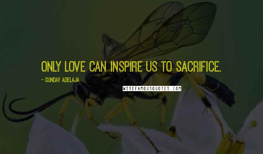 Sunday Adelaja Quotes: Only love can inspire us to sacrifice.