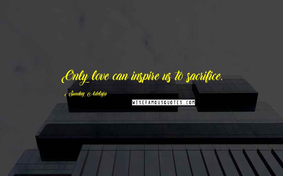 Sunday Adelaja Quotes: Only love can inspire us to sacrifice.